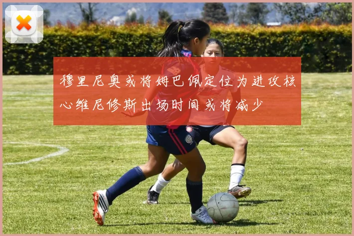 穆里尼奥或将姆巴佩定位为进攻核心维尼修斯出场时间或将减少