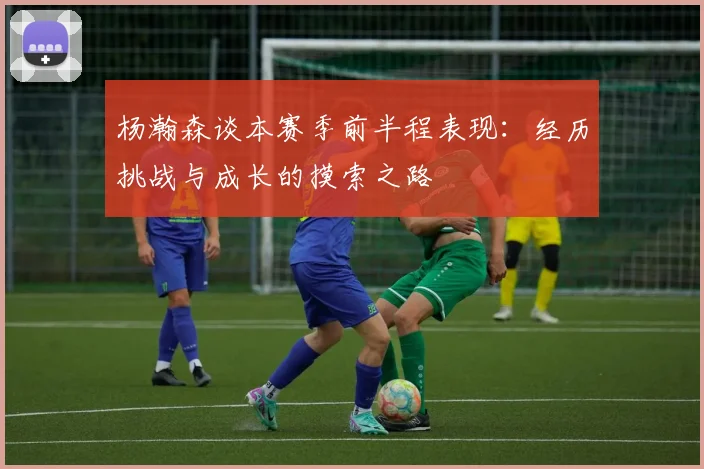 杨瀚森谈本赛季前半程表现：经历挑战与成长的摸索之路