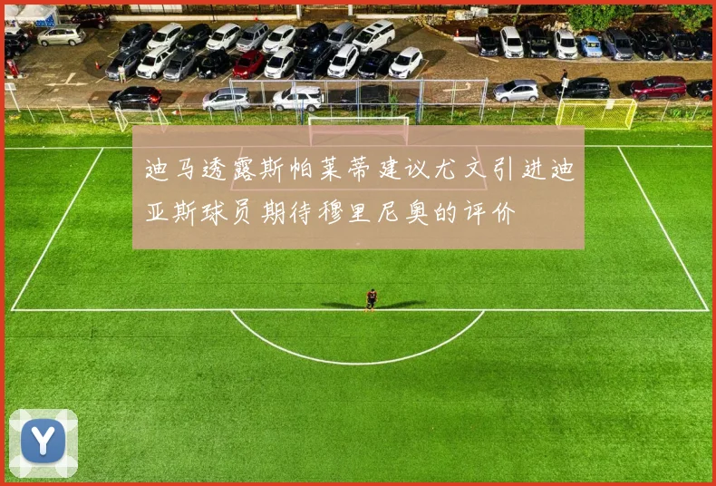 迪马透露斯帕莱蒂建议尤文引进迪亚斯球员期待穆里尼奥的评价