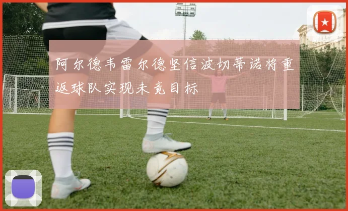 阿尔德韦雷尔德坚信波切蒂诺将重返球队实现未竟目标
