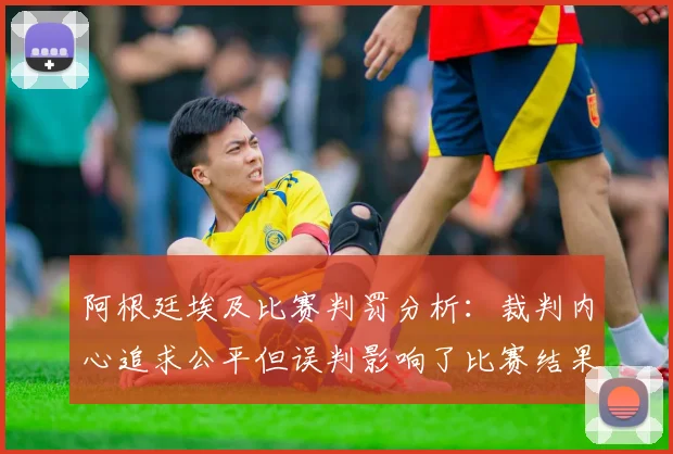 阿根廷埃及比赛判罚分析：裁判内心追求公平但误判影响了比赛结果
