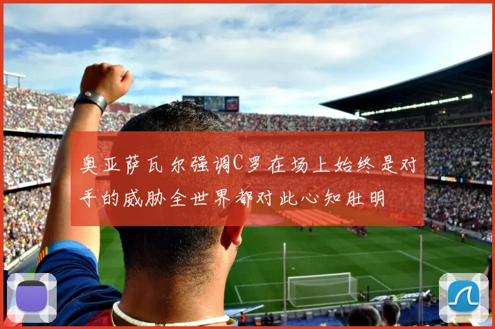 奥亚萨瓦尔强调C罗在场上始终是对手的威胁全世界都对此心知肚明