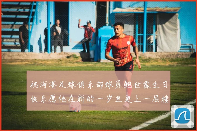 祝海港足球俱乐部球员鲍世蒙生日快乐愿他在新的一岁里更上一层楼