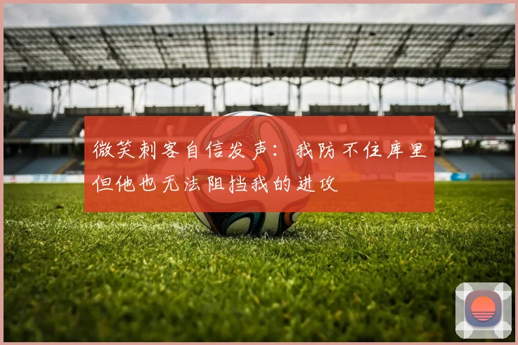 微笑刺客自信发声：我防不住库里但他也无法阻挡我的进攻