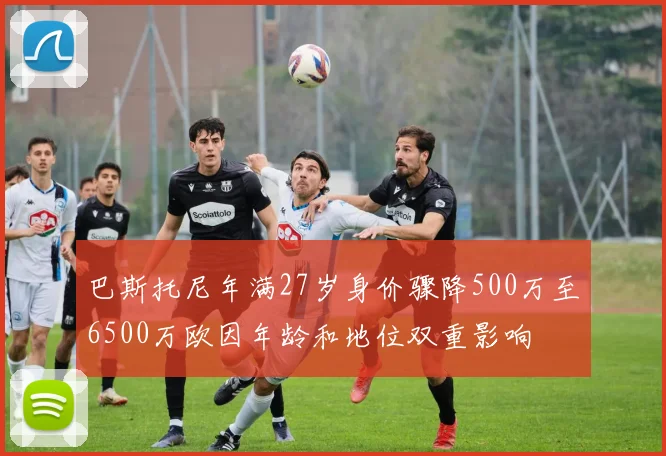 巴斯托尼年满27岁身价骤降500万至6500万欧因年龄和地位双重影响