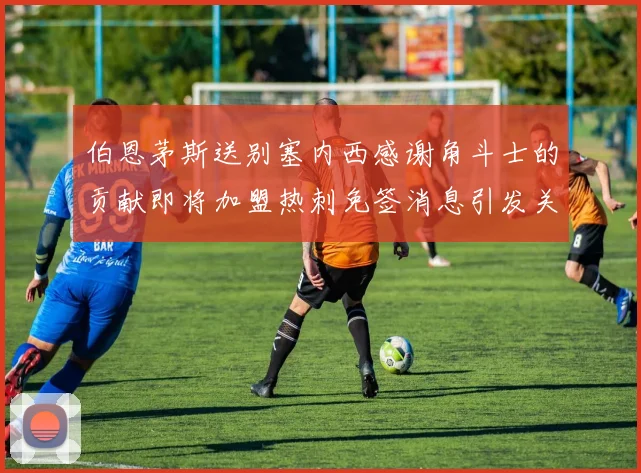 伯恩茅斯送别塞内西感谢角斗士的贡献即将加盟热刺免签消息引发关注