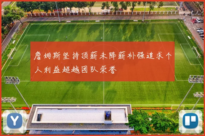 詹姆斯坚持顶薪未降薪补强追求个人利益超越团队荣誉