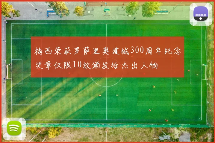 梅西荣获罗萨里奥建城300周年纪念奖章仅限10枚颁发给杰出人物