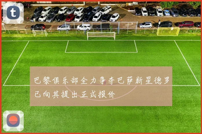 巴黎俱乐部全力争夺巴萨新星德罗已向其提出正式报价