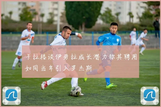 卡拉格谈伊劳拉成长潜力称其聘用如同当年引入罗杰斯