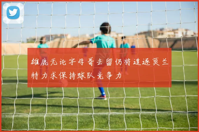 雄鹿无论字母哥去留仍将追逐莫兰特力求保持球队竞争力