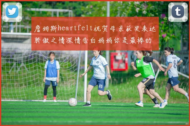 詹姆斯heartfelt祝贺母亲获奖表达骄傲之情深情告白妈妈你是最棒的我爱你