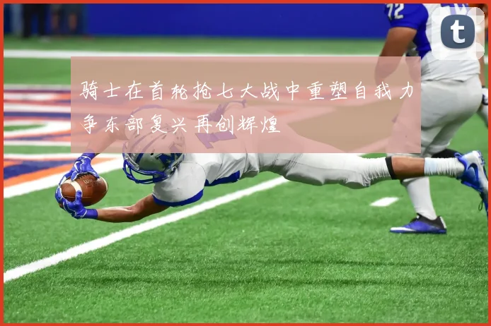 骑士在首轮抢七大战中重塑自我力争东部复兴再创辉煌