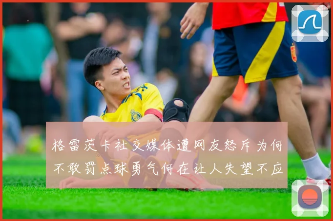 格雷茨卡社交媒体遭网友怒斥为何不敢罚点球勇气何在让人失望不应躲在塔后