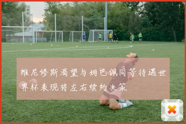 维尼修斯渴望与姆巴佩同等待遇世界杯表现将左右续约决策