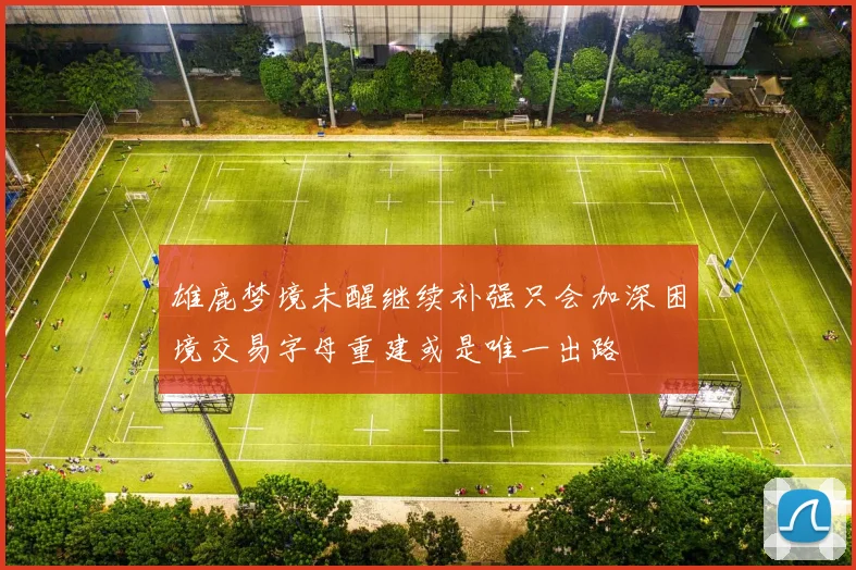 雄鹿梦境未醒继续补强只会加深困境交易字母重建或是唯一出路