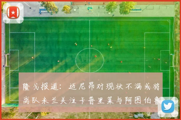 隆戈报道：迈尼昂对现状不满或将离队米兰关注卡普里莱与阿图伯鲁转会动态
