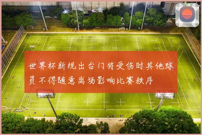 世界杯新规出台门将受伤时其他球员不得随意离场影响比赛秩序
