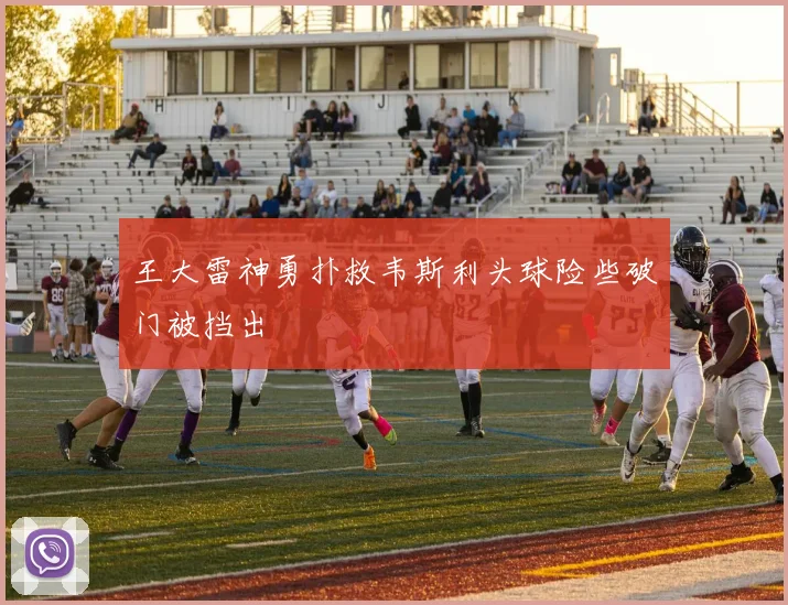 王大雷神勇扑救韦斯利头球险些破门被挡出