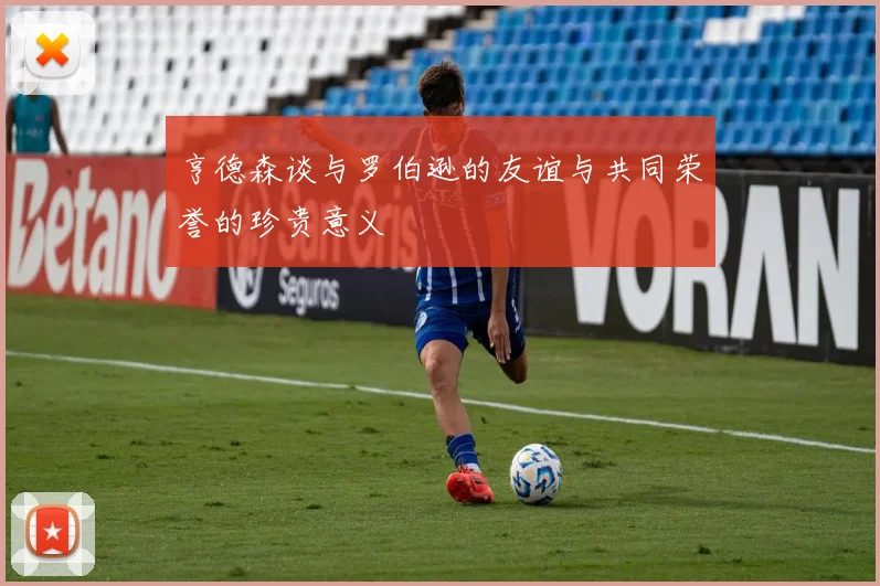 亨德森谈与罗伯逊的友谊与共同荣誉的珍贵意义