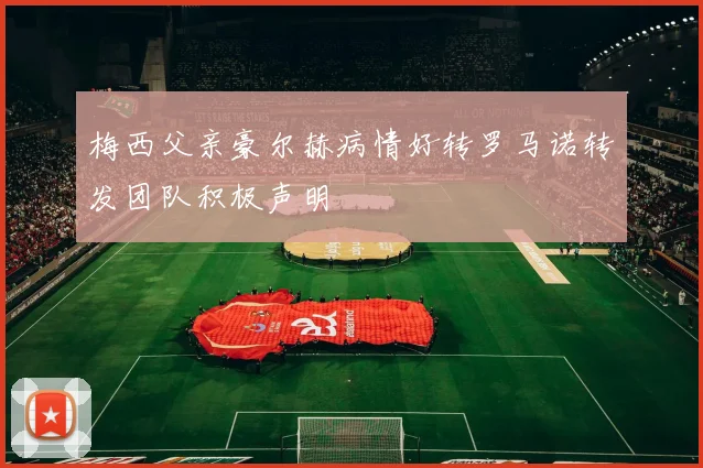 梅西父亲豪尔赫病情好转罗马诺转发团队积极声明