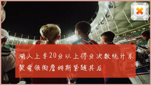 湖人上季20分以上得分次数统计东契奇领衔詹姆斯紧随其后
