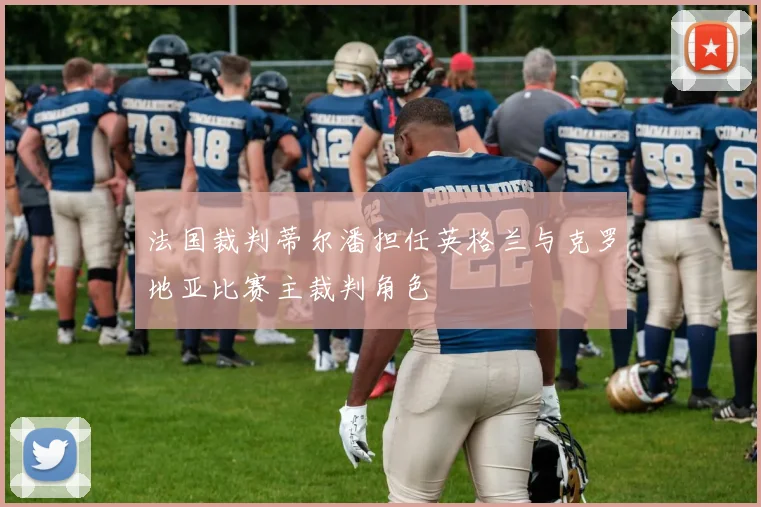 法国裁判蒂尔潘担任英格兰与克罗地亚比赛主裁判角色