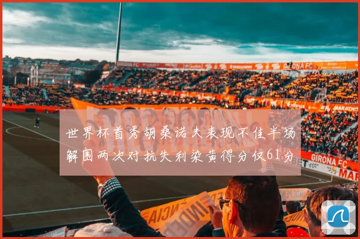 世界杯首秀胡桑诺夫表现不佳半场解围两次对抗失利染黄得分仅61分