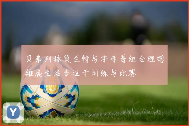 贝弗利称莫兰特与字母哥组合理想雄鹿生活专注于训练与比赛