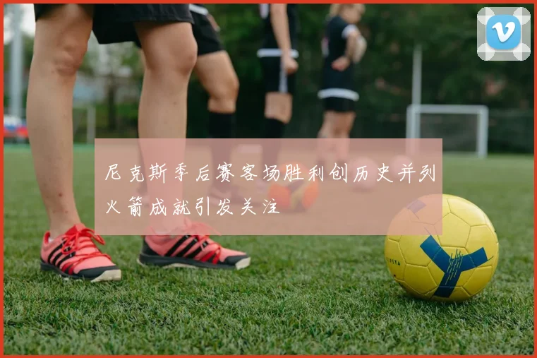 尼克斯季后赛客场胜利创历史并列火箭成就引发关注