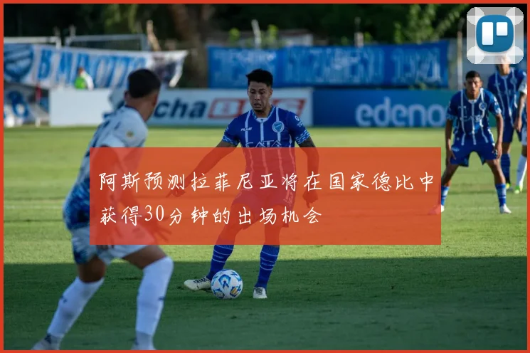阿斯预测拉菲尼亚将在国家德比中获得30分钟的出场机会