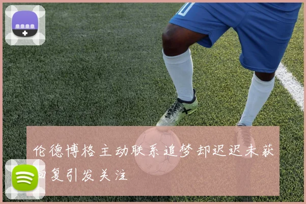 伦德博格主动联系追梦却迟迟未获回复引发关注