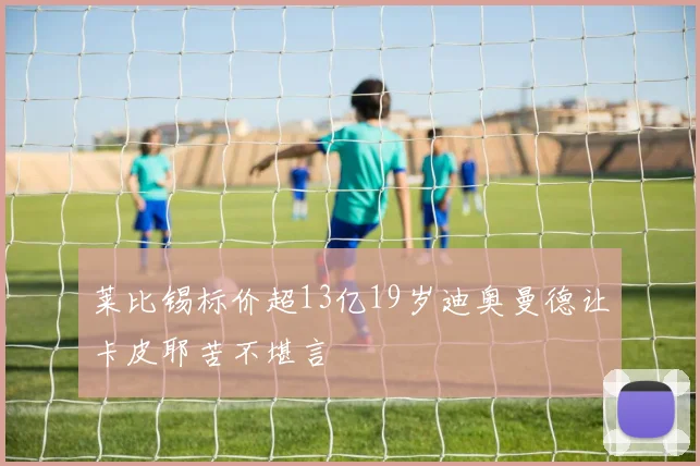 莱比锡标价超13亿19岁迪奥曼德让卡皮耶苦不堪言
