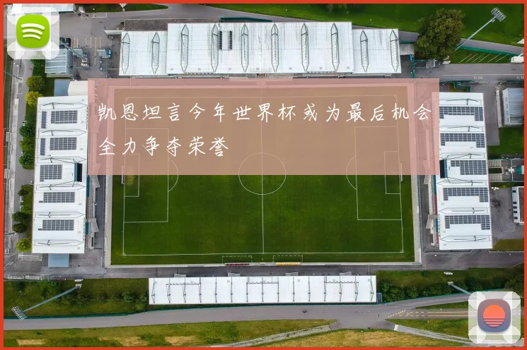 凯恩坦言今年世界杯或为最后机会全力争夺荣誉