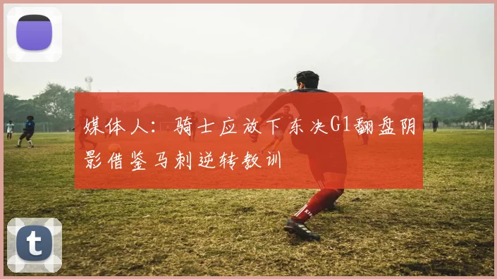 媒体人：骑士应放下东决G1翻盘阴影借鉴马刺逆转教训