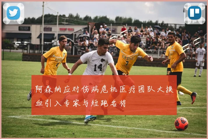 阿森纳应对伤病危机医疗团队大换血引入专家与短跑名将