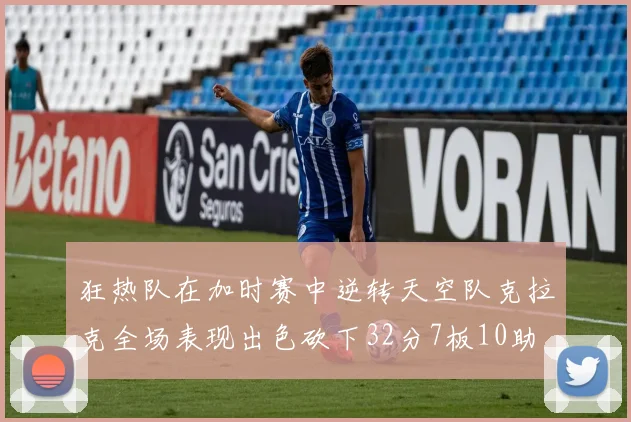 狂热队在加时赛中逆转天空队克拉克全场表现出色砍下32分7板10助